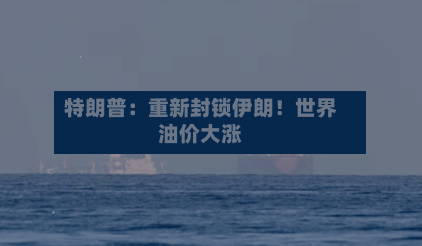 特朗普：重新封锁伊朗！世界油价大涨-第3张图片
