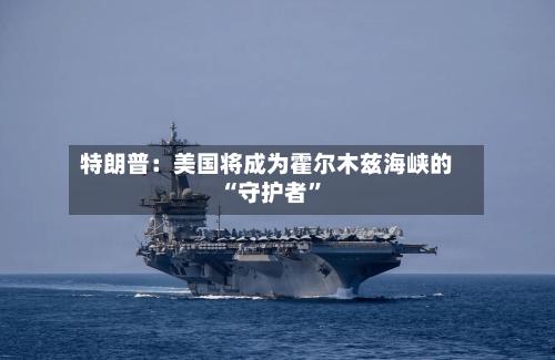 特朗普：美国将成为霍尔木兹海峡的“守护者”