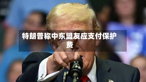 特朗普称中东盟友应支付保护费-第2张图片