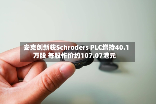 安克创新获Schroders PLC增持40.1万股 每股作价约107.07港元