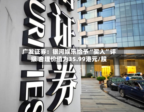 广发证券：银河娱乐给予“买入”评级 合理价值为35.99港元/股-第2张图片