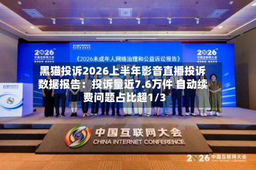 黑猫投诉2026上半年影音直播投诉数据报告：投诉量近7.6万件 自动续费问题占比超1/3-第3张图片