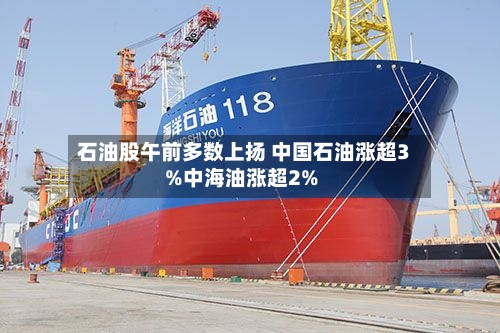 石油股午前多数上扬 中国石油涨超3%中海油涨超2%-第2张图片