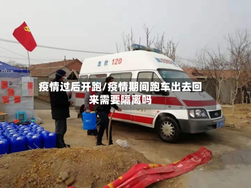 疫情过后开跑/疫情期间跑车出去回来需要隔离吗
