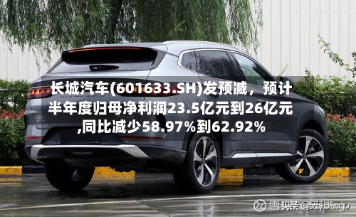 长城汽车(601633.SH)发预减，预计半年度归母净利润23.5亿元到26亿元,同比减少58.97%到62.92%