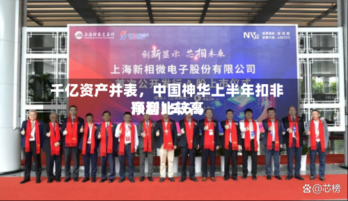 千亿资产并表，中国神华上半年扣非净利比较高预增15.6%