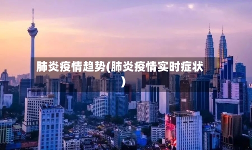 肺炎疫情趋势(肺炎疫情实时症状)