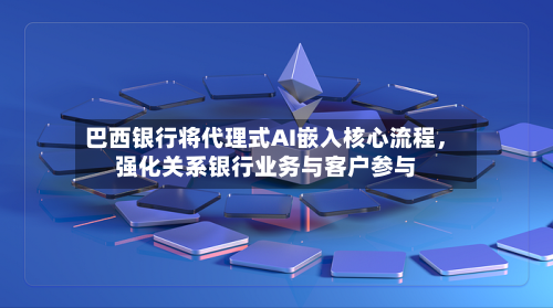 巴西银行将代理式AI嵌入核心流程，强化关系银行业务与客户参与-第3张图片