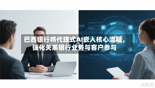 巴西银行将代理式AI嵌入核心流程，强化关系银行业务与客户参与
