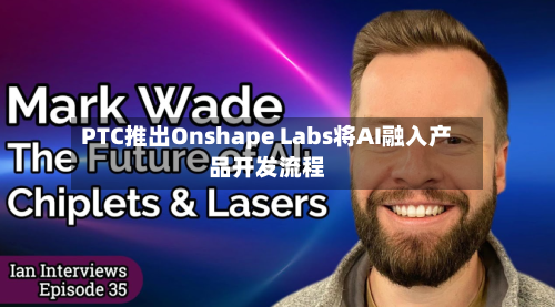 PTC推出Onshape Labs将AI融入产品开发流程
