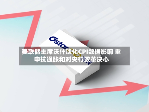 美联储主席沃什淡化CPI数据影响 重申抗通胀和对央行改革决心