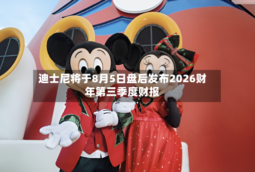 迪士尼将于8月5日盘后发布2026财年第三季度财报-第2张图片