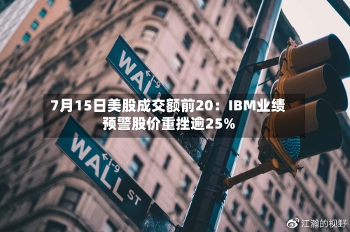 7月15日美股成交额前20：IBM业绩预警股价重挫逾25%-第2张图片