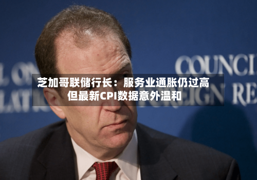 芝加哥联储行长：服务业通胀仍过高 但最新CPI数据意外温和-第2张图片