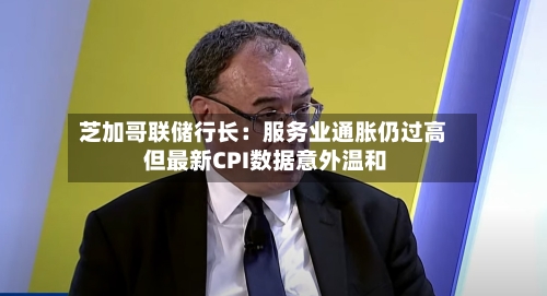 芝加哥联储行长：服务业通胀仍过高 但最新CPI数据意外温和