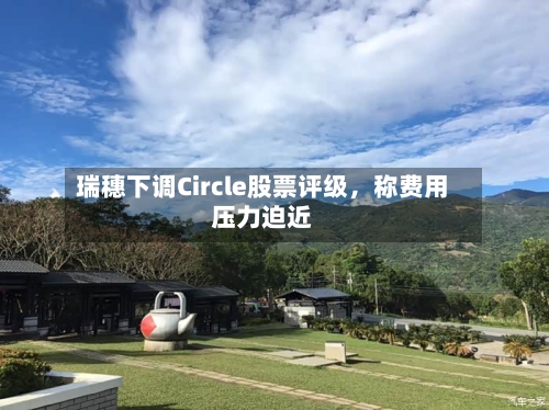 瑞穗下调Circle股票评级，称费用压力迫近-第3张图片