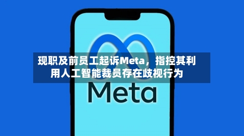 现职及前员工起诉Meta，指控其利用人工智能裁员存在歧视行为-第2张图片