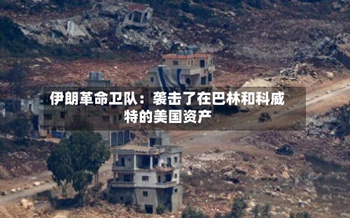 伊朗革命卫队:袭击了在巴林和科威特的美国资产-第2张图片