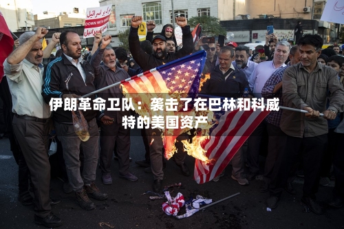 伊朗革命卫队:袭击了在巴林和科威特的美国资产-第3张图片
