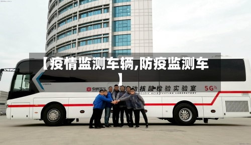 【疫情监测车辆,防疫监测车】