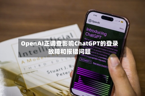 OpenAI正调查影响ChatGPT的登录故障和报错问题