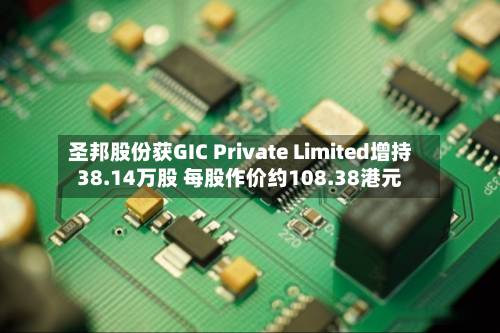 圣邦股份获GIC Private Limited增持38.14万股 每股作价约108.38港元