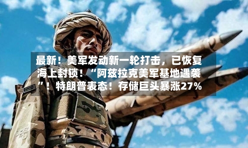 最新！美军发动新一轮打击	，已恢复海上封锁！“阿兹拉克美军基地遇袭	”！特朗普表态！存储巨头暴涨27%-第2张图片