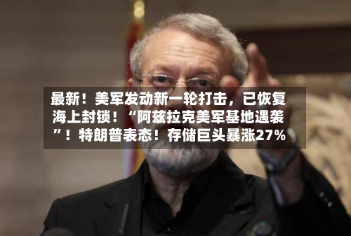 最新！美军发动新一轮打击，已恢复海上封锁！“阿兹拉克美军基地遇袭”！特朗普表态！存储巨头暴涨27%-第3张图片