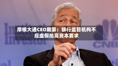 摩根大通CEO戴蒙：银行监管机构不应虚假抬高资本要求