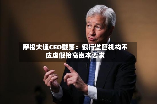 摩根大通CEO戴蒙：银行监管机构不应虚假抬高资本要求-第2张图片