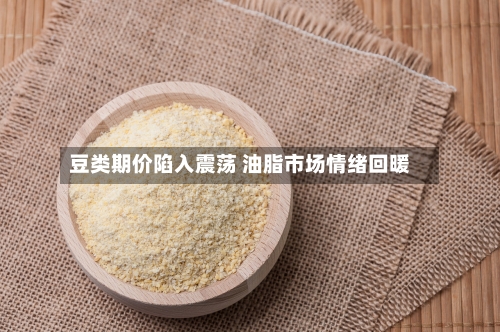 豆类期价陷入震荡 油脂市场情绪回暖