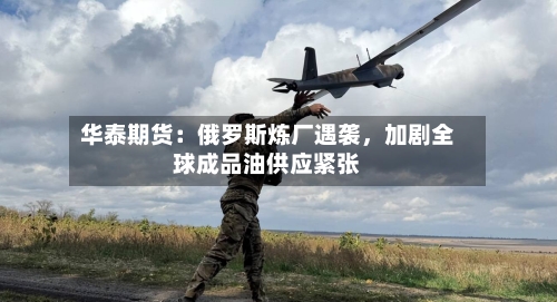 华泰期货：俄罗斯炼厂遇袭，加剧全球成品油供应紧张-第2张图片