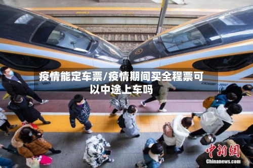疫情能定车票/疫情期间买全程票可以中途上车吗