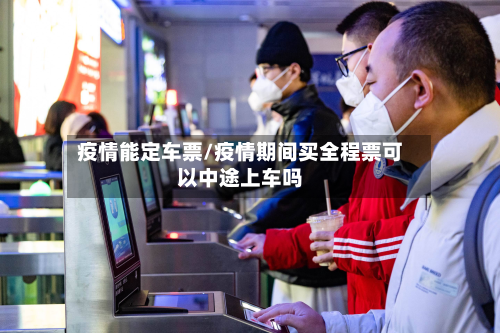 疫情能定车票/疫情期间买全程票可以中途上车吗-第2张图片
