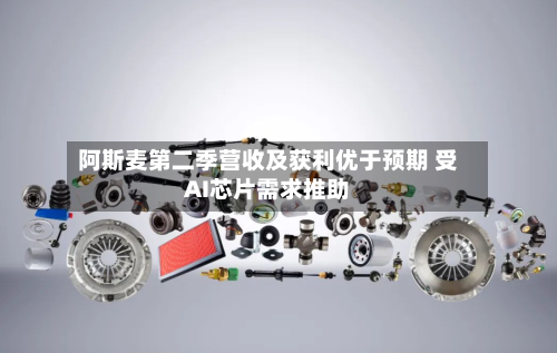 阿斯麦第二季营收及获利优于预期 受AI芯片需求推助