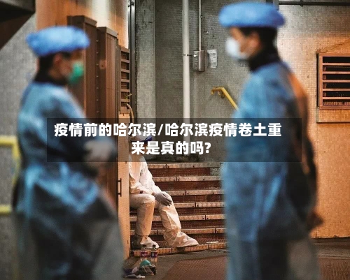 疫情前的哈尔滨/哈尔滨疫情卷土重来是真的吗?-第3张图片