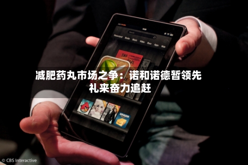 减肥药丸市场之争：诺和诺德暂领先 礼来奋力追赶-第2张图片