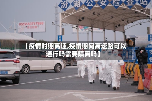 【疫情时期高速,疫情期间高速路可以通行吗需要隔离吗】