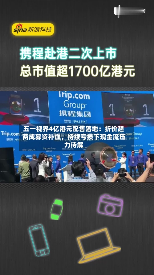 五一视界4亿港元配售落地：折价超两成募资补血，持续亏损下现金流压力待解-第2张图片