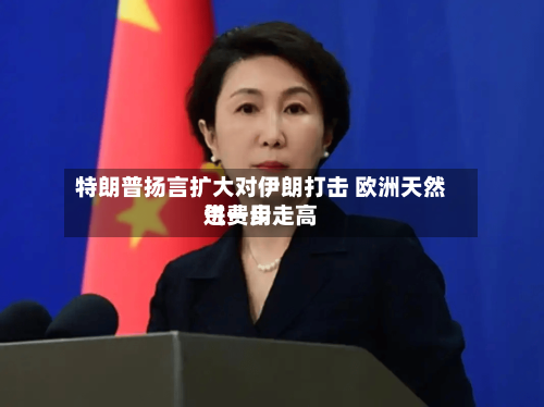 特朗普扬言扩大对伊朗打击 欧洲天然气费用进一步走高-第3张图片