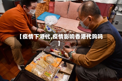 【疫情下港代,疫情影响香港代购吗】