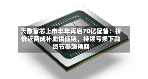 天数智芯上市半年再启70亿配售：折价近两成补血供应链，持续亏损下融资节奏超预期-第3张图片