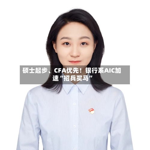 硕士起步	、CFA优先！银行系AIC加速“招兵买马	”-第2张图片