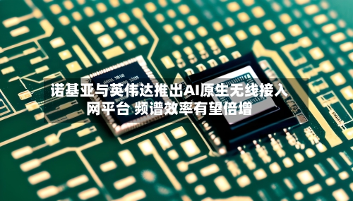 诺基亚与英伟达推出AI原生无线接入网平台 频谱效率有望倍增