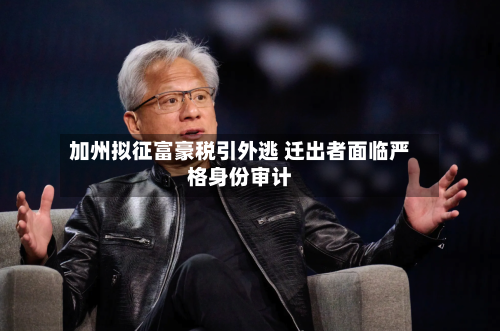 加州拟征富豪税引外逃 迁出者面临严格身份审计-第3张图片