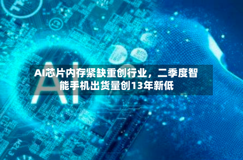AI芯片内存紧缺重创行业，二季度智能手机出货量创13年新低-第3张图片