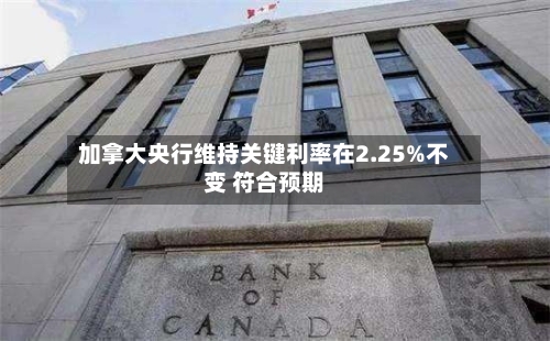 加拿大央行维持关键利率在2.25%不变 符合预期
