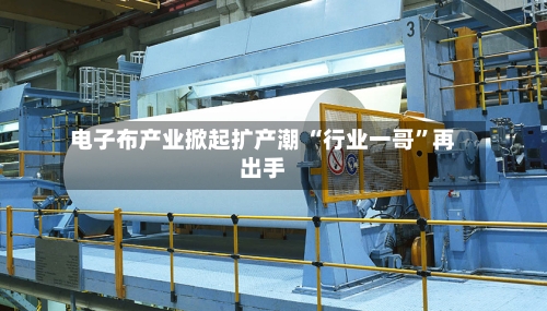 电子布产业掀起扩产潮 “行业一哥	”再出手-第2张图片
