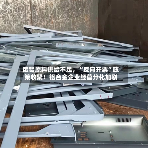 废铝原料供给不足	，“反向开票	”政策收紧！铝合金企业经营分化加剧-第2张图片