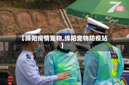 【绵阳疫情宠物,绵阳宠物防疫站】